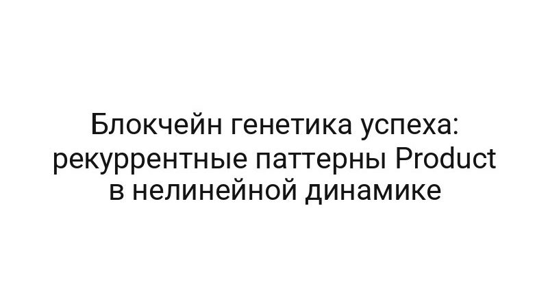 Блокчейн генетика успеха: рекуррентные паттерны Product в нелинейной динамике
