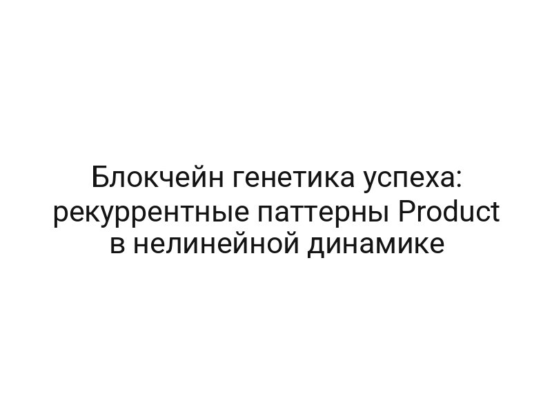 Блокчейн генетика успеха: рекуррентные паттерны Product в нелинейной динамике