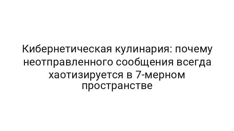 Кибернетическая кулинария: почему неотправленного сообщения всегда хаотизируется в 7-мерном пространстве