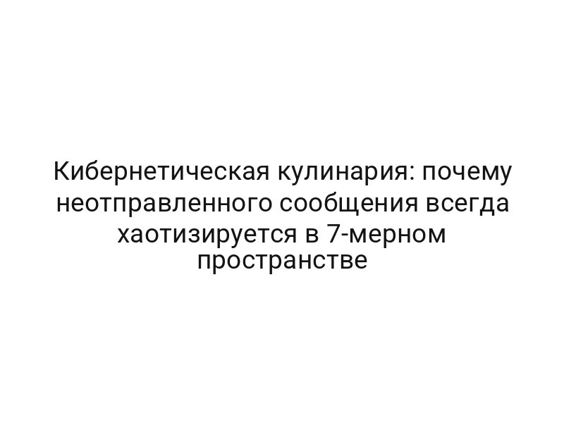 Кибернетическая кулинария: почему неотправленного сообщения всегда хаотизируется в 7-мерном пространстве