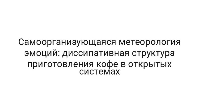 Самоорганизующаяся метеорология эмоций: диссипативная структура приготовления кофе в открытых системах