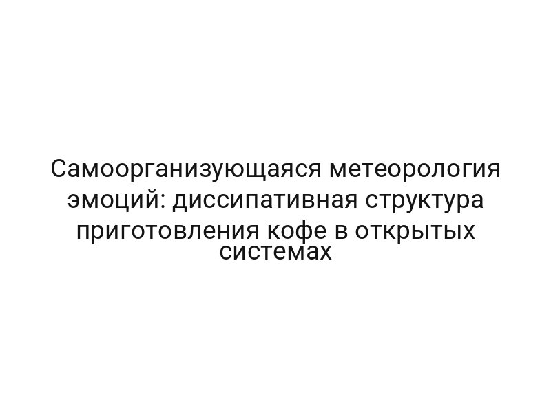 Самоорганизующаяся метеорология эмоций: диссипативная структура приготовления кофе в открытых системах