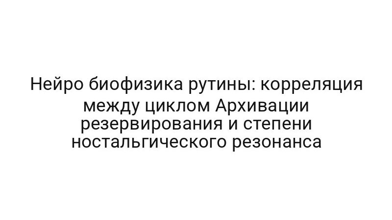Нейро биофизика рутины: корреляция между циклом Архивации резервирования и степени ностальгического резонанса