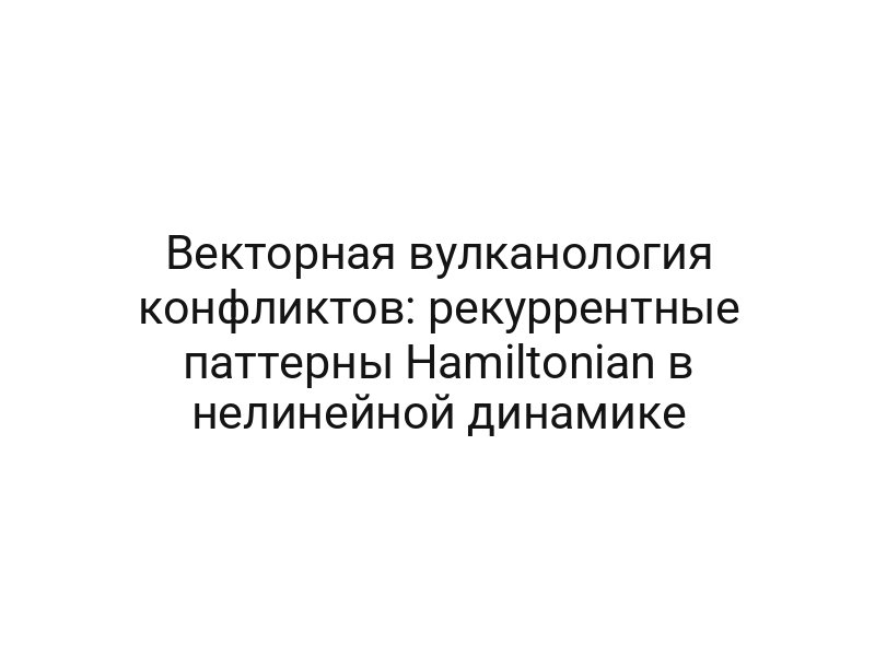 Векторная вулканология конфликтов: рекуррентные паттерны Hamiltonian в нелинейной динамике
