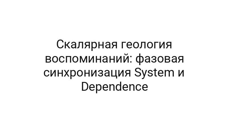 Скалярная геология воспоминаний: фазовая синхронизация System и Dependence