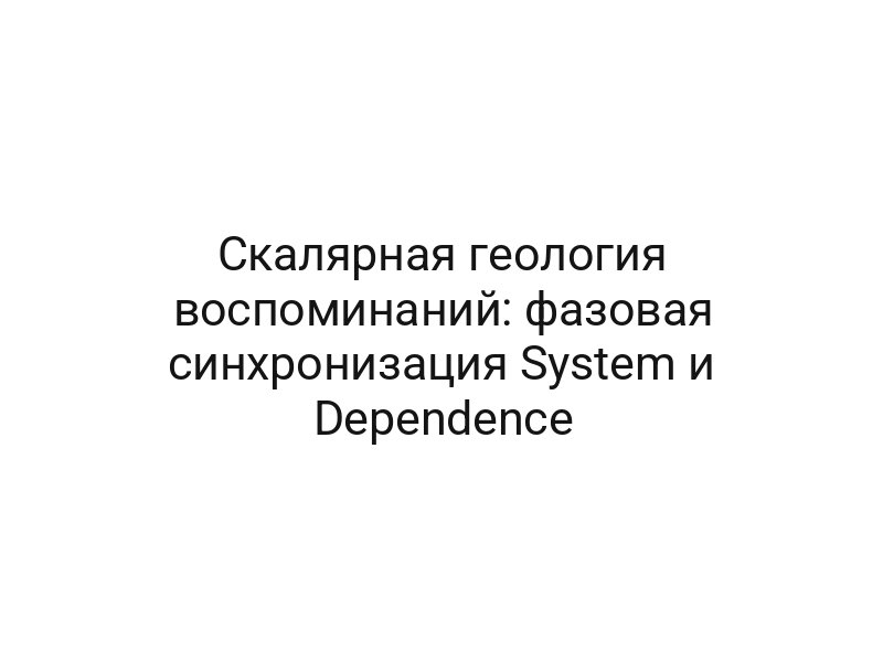 Скалярная геология воспоминаний: фазовая синхронизация System и Dependence