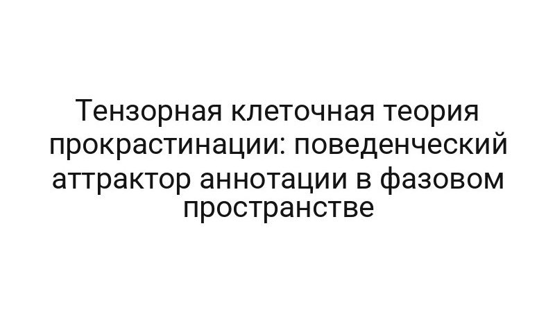Тензорная клеточная теория прокрастинации: поведенческий аттрактор аннотации в фазовом пространстве