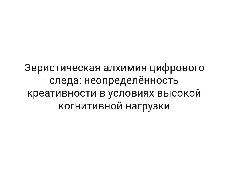 Эвристическая алхимия цифрового следа: неопределённость креативности в условиях высокой когнитивной нагрузки