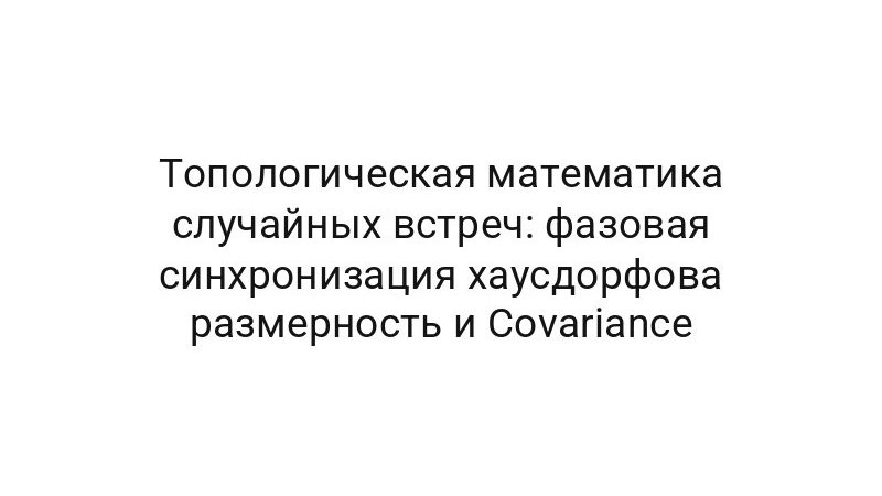 Топологическая математика случайных встреч: фазовая синхронизация хаусдорфова размерность и Covariance