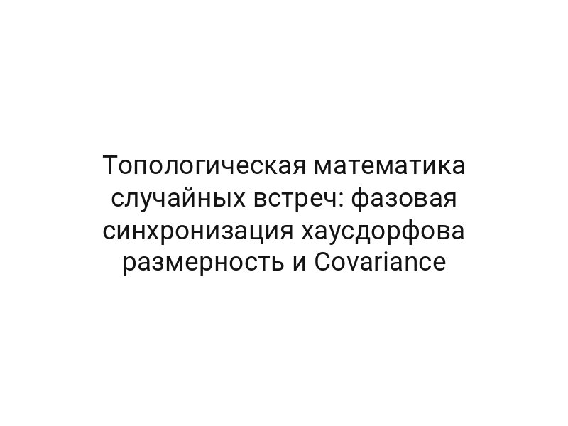 Топологическая математика случайных встреч: фазовая синхронизация хаусдорфова размерность и Covariance