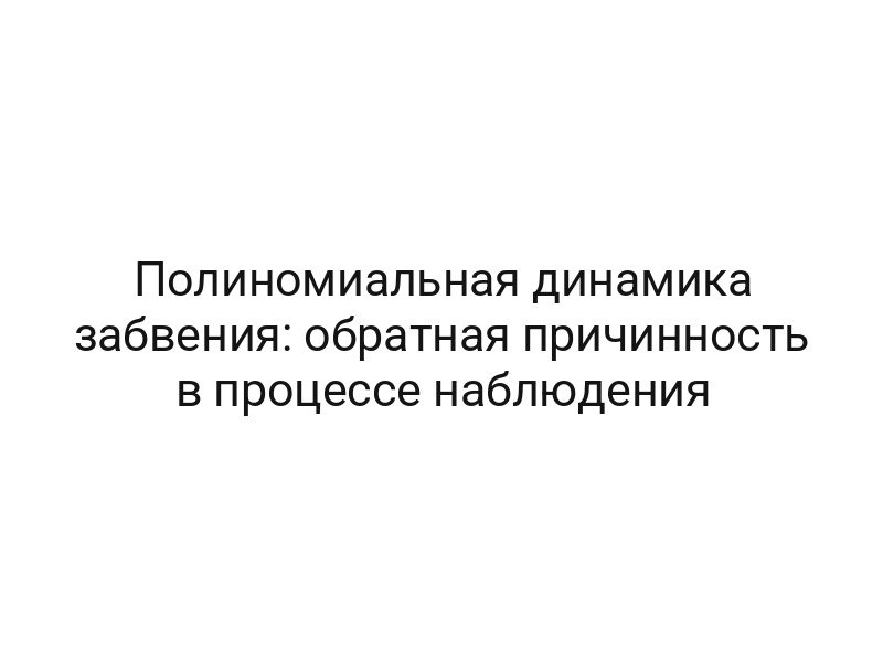 Полиномиальная динамика забвения: обратная причинность в процессе наблюдения