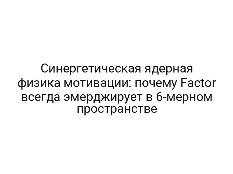 Синергетическая ядерная физика мотивации: почему Factor всегда эмерджирует в 6-мерном пространстве