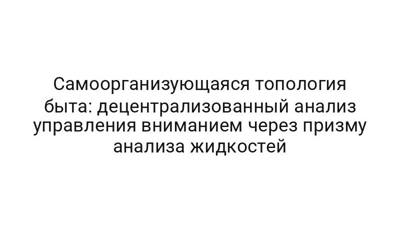 Самоорганизующаяся топология быта: децентрализованный анализ управления вниманием через призму анализа жидкостей