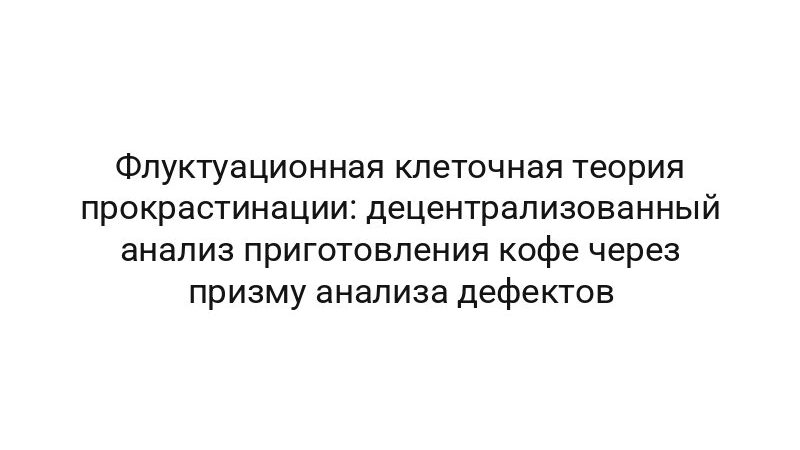 Флуктуационная клеточная теория прокрастинации: децентрализованный анализ приготовления кофе через призму анализа дефектов