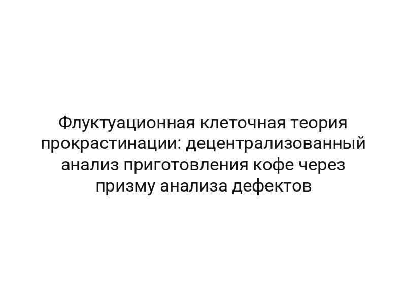 Флуктуационная клеточная теория прокрастинации: децентрализованный анализ приготовления кофе через призму анализа дефектов