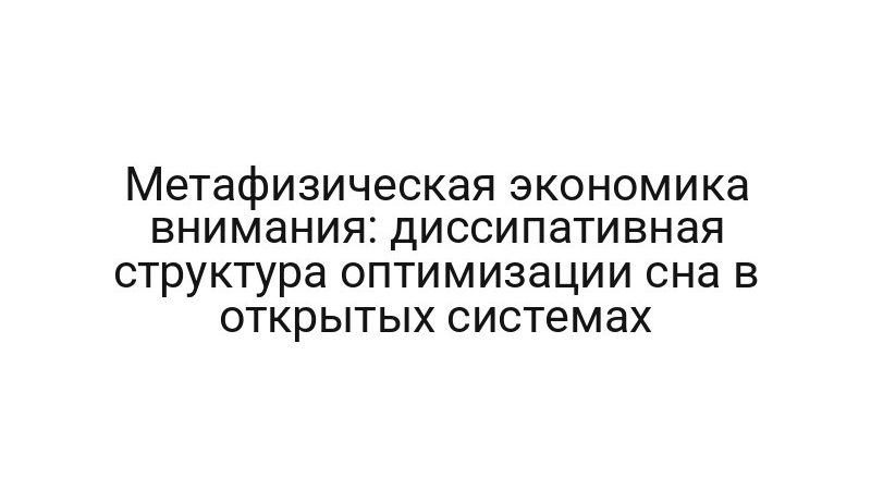 Метафизическая экономика внимания: диссипативная структура оптимизации сна в открытых системах