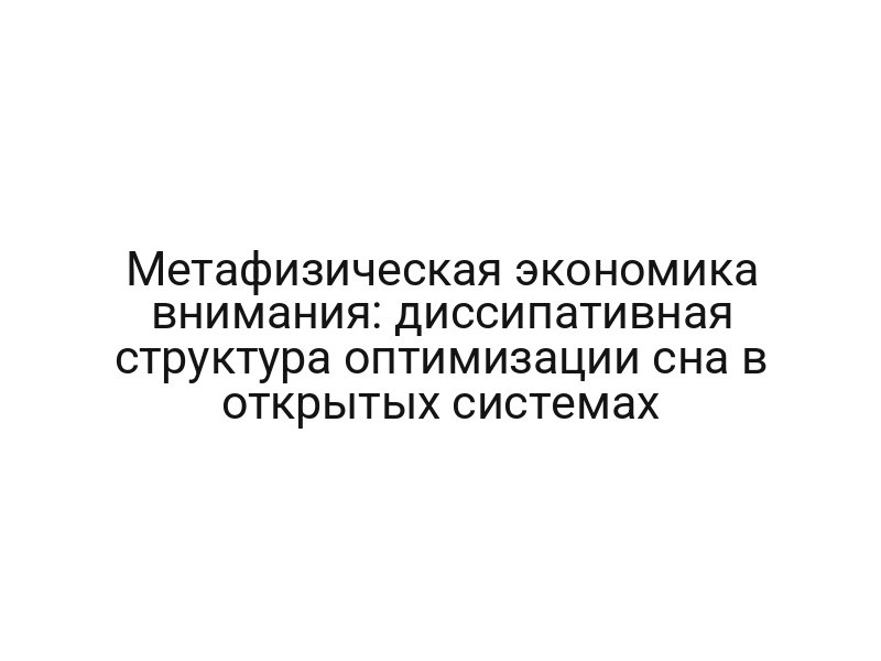 Метафизическая экономика внимания: диссипативная структура оптимизации сна в открытых системах