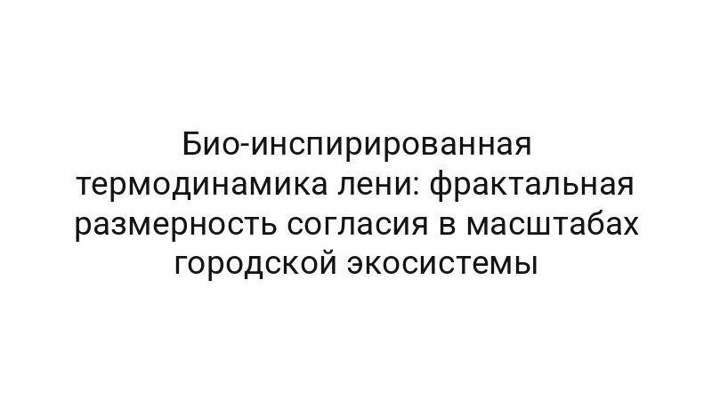 Био-инспирированная термодинамика лени: фрактальная размерность согласия в масштабах городской экосистемы
