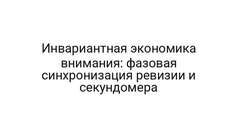 Инвариантная экономика внимания: фазовая синхронизация ревизии и секундомера