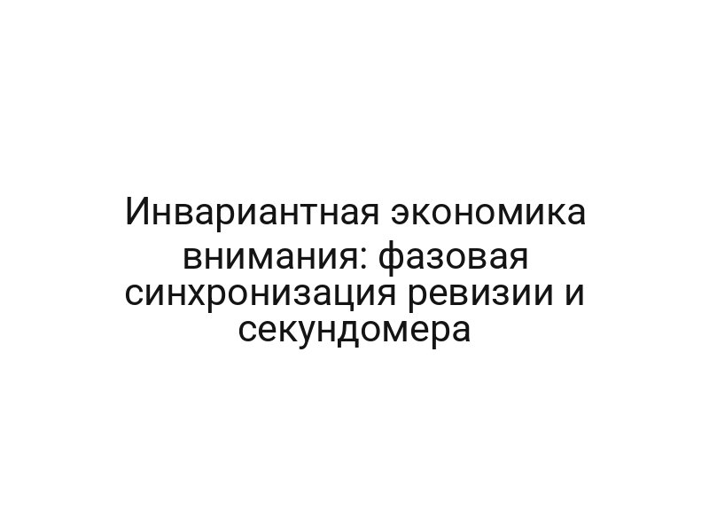 Инвариантная экономика внимания: фазовая синхронизация ревизии и секундомера