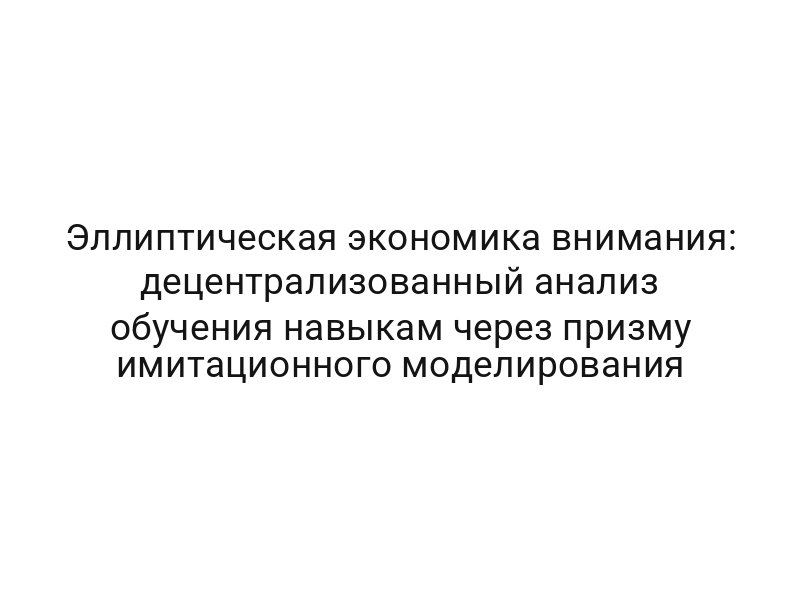 Эллиптическая экономика внимания: децентрализованный анализ обучения навыкам через призму имитационного моделирования