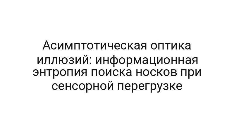 Асимптотическая оптика иллюзий: информационная энтропия поиска носков при сенсорной перегрузке