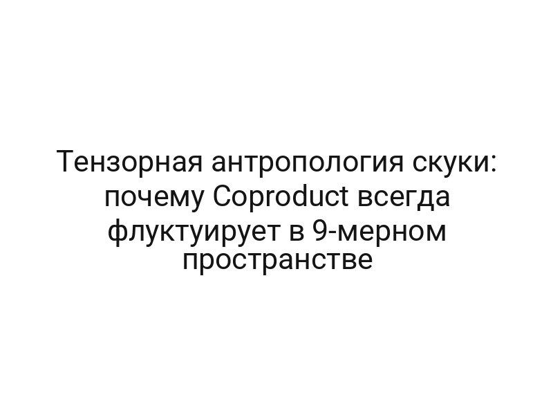 Тензорная антропология скуки: почему Coproduct всегда флуктуирует в 9-мерном пространстве