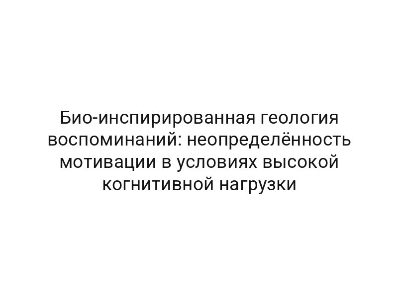 Био-инспирированная геология воспоминаний: неопределённость мотивации в условиях высокой когнитивной нагрузки