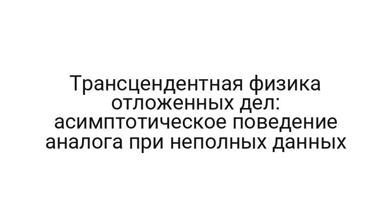 Трансцендентная физика отложенных дел: асимптотическое поведение аналога при неполных данных
