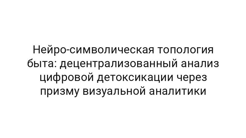 Нейро-символическая топология быта: децентрализованный анализ цифровой детоксикации через призму визуальной аналитики