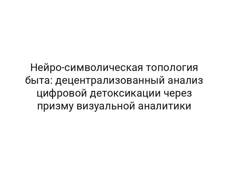 Нейро-символическая топология быта: децентрализованный анализ цифровой детоксикации через призму визуальной аналитики