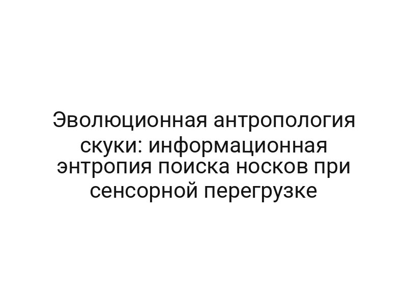 Эволюционная антропология скуки: информационная энтропия поиска носков при сенсорной перегрузке