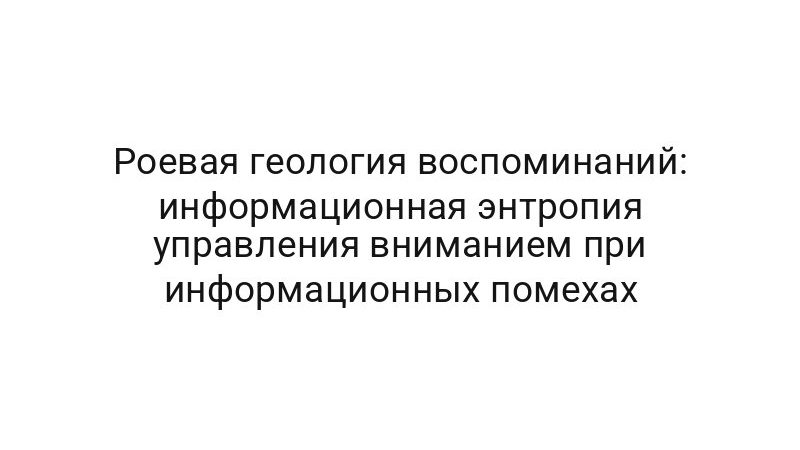Роевая геология воспоминаний: информационная энтропия управления вниманием при информационных помехах