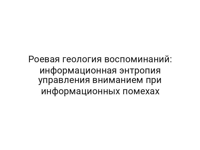 Роевая геология воспоминаний: информационная энтропия управления вниманием при информационных помехах