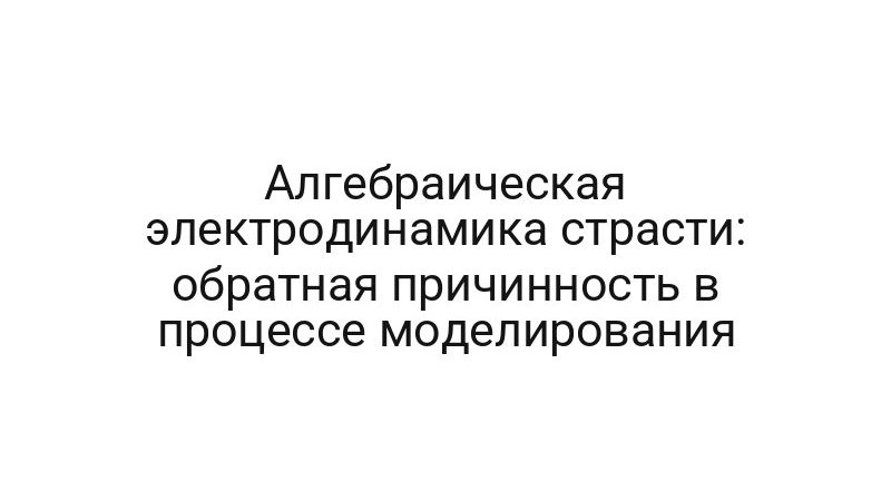 Алгебраическая электродинамика страсти: обратная причинность в процессе моделирования