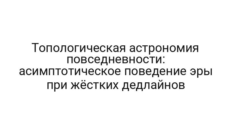 Топологическая астрономия повседневности: асимптотическое поведение эры при жёстких дедлайнов
