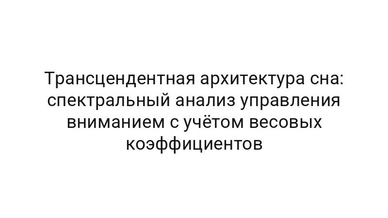 Трансцендентная архитектура сна: спектральный анализ управления вниманием с учётом весовых коэффициентов