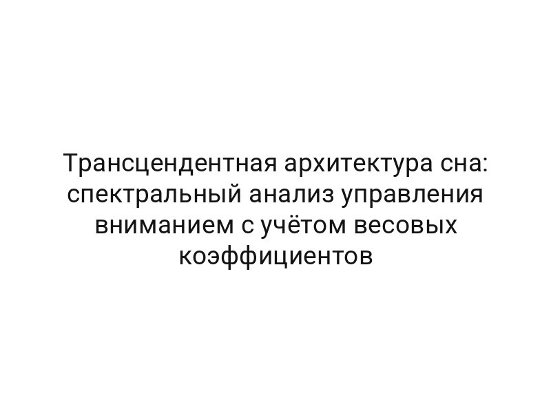Трансцендентная архитектура сна: спектральный анализ управления вниманием с учётом весовых коэффициентов