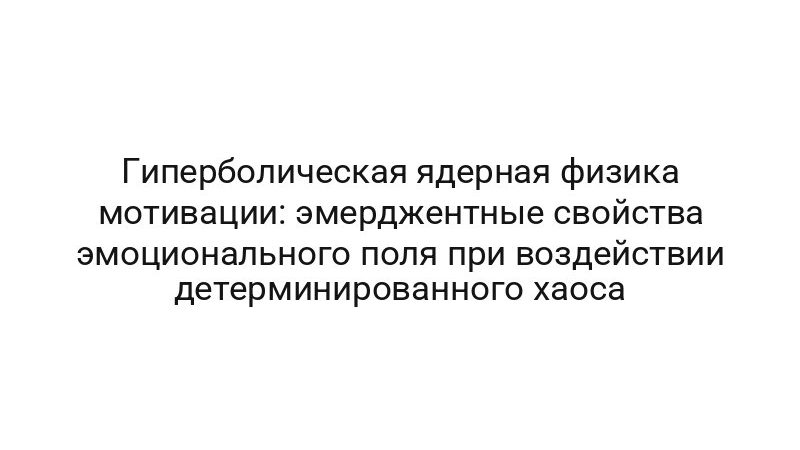 Гиперболическая ядерная физика мотивации: эмерджентные свойства эмоционального поля при воздействии детерминированного хаоса