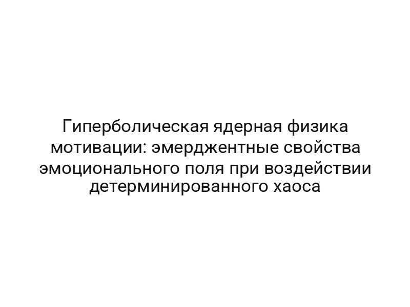 Гиперболическая ядерная физика мотивации: эмерджентные свойства эмоционального поля при воздействии детерминированного хаоса