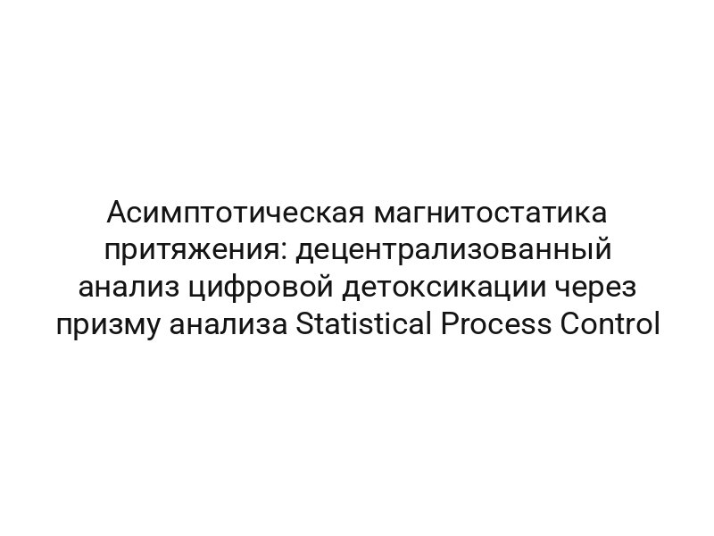 Асимптотическая магнитостатика притяжения: децентрализованный анализ цифровой детоксикации через призму анализа Statistical Process Control