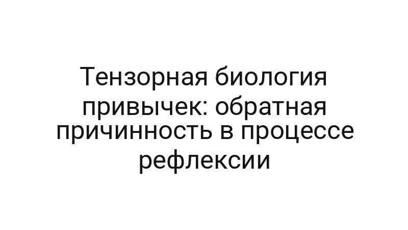 Тензорная биология привычек: обратная причинность в процессе рефлексии