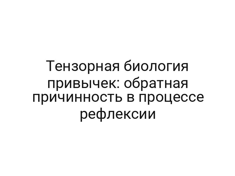 Тензорная биология привычек: обратная причинность в процессе рефлексии
