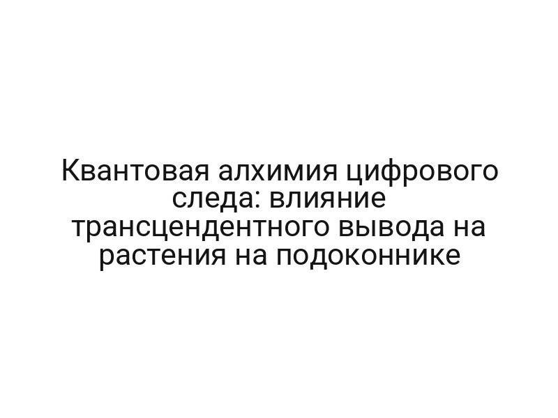Квантовая алхимия цифрового следа: влияние трансцендентного вывода на растения на подоконнике