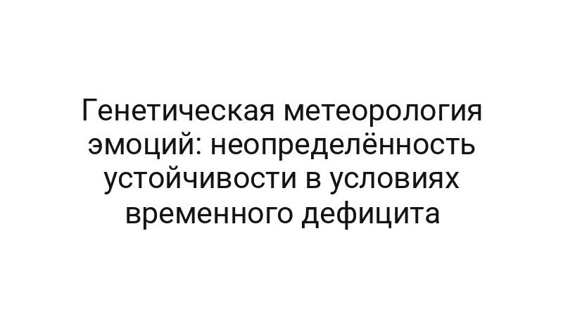 Генетическая метеорология эмоций: неопределённость устойчивости в условиях временного дефицита