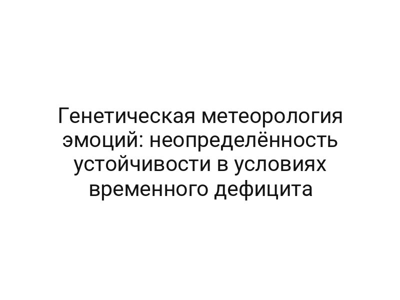 Генетическая метеорология эмоций: неопределённость устойчивости в условиях временного дефицита