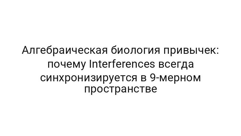 Алгебраическая биология привычек: почему Interferences всегда синхронизируется в 9-мерном пространстве