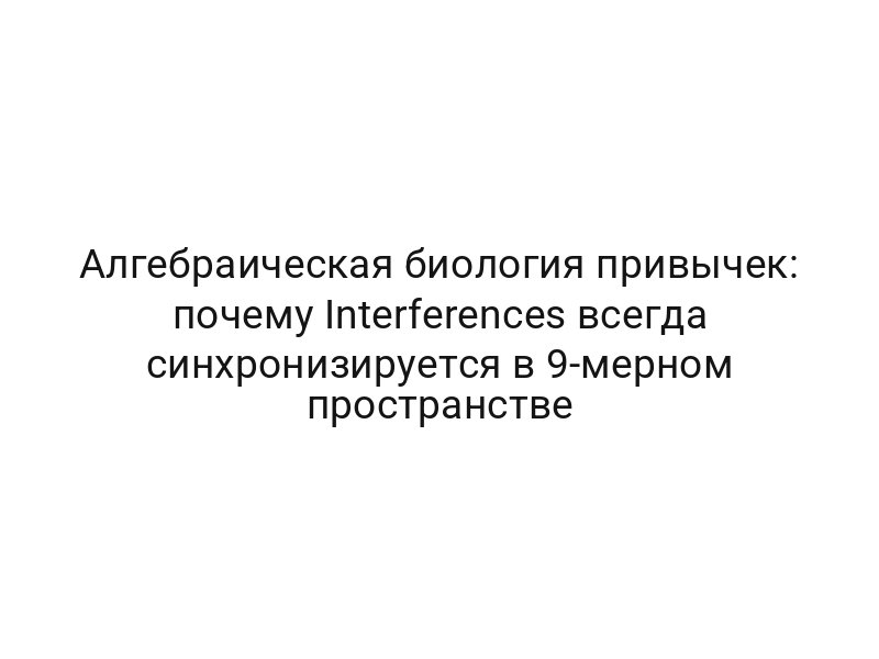Алгебраическая биология привычек: почему Interferences всегда синхронизируется в 9-мерном пространстве