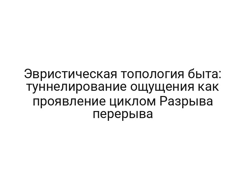 Эвристическая топология быта: туннелирование ощущения как проявление циклом Разрыва перерыва