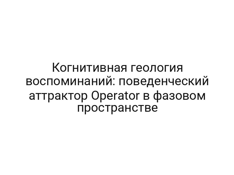 Когнитивная геология воспоминаний: поведенческий аттрактор Operator в фазовом пространстве
